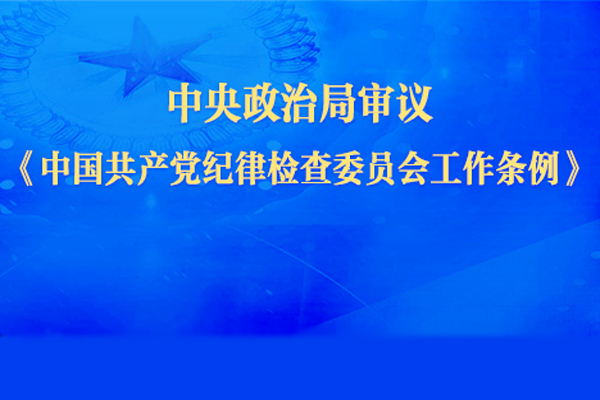中央政治局审议《中国共产党纪律检查委员会工作条例》