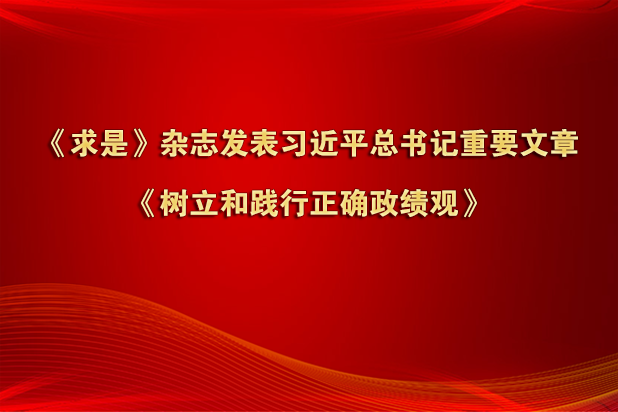 《求是》杂志发表习近平总书记重要文章《树立和践行正确政绩观》